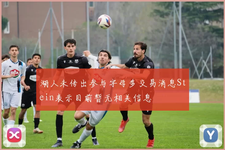 湖人未传出参与字母多交易消息Stein表示目前暂无相关信息