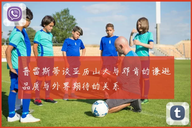普雷斯蒂谈亚历山大与邓肯的谦逊品质与外界期待的关系