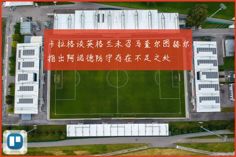 卡拉格谈英格兰未召马奎尔图赫尔指出阿诺德防守存在不足之处