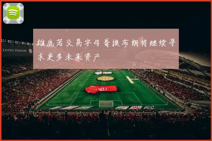 雄鹿若交易字母哥换布朗将继续寻求更多未来资产