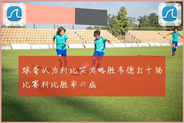 球哥认为科比实力略胜韦德打十场比赛科比胜率六成