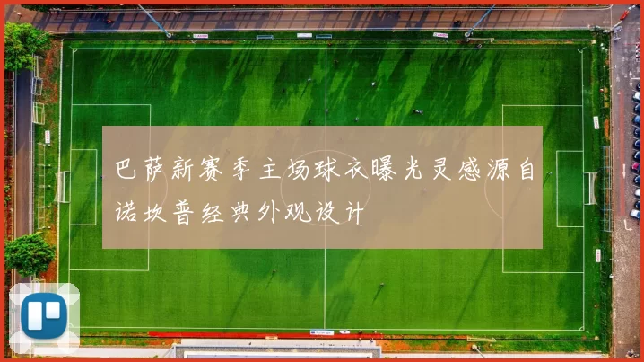 巴萨新赛季主场球衣曝光灵感源自诺坎普经典外观设计